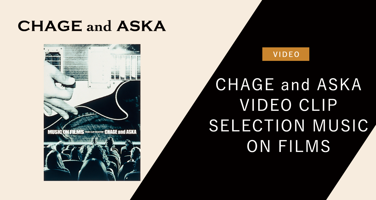 CHAGE and ASKA VIDEO CLIP SELECTION MUSIC ON FILMS｜DISCOGRAPHY【CHAGE and  ASKA Official Web Site】